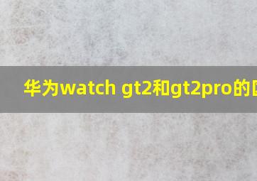 华为watch gt2和gt2pro的区别